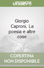 Giorgio Caproni. La poesia e altre cose libro