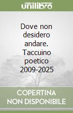 Dove non desidero andare. Taccuino poetico 2009-2025 libro