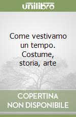 Come vestivamo un tempo. Costume, storia, arte libro