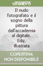 Il nudo fotografato e il sogno della pittura dall'accademia al digitale. Ediz. illustrata libro