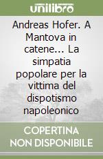 Andreas Hofer. A Mantova in catene... La simpatia popolare per la vittima del dispotismo napoleonico libro