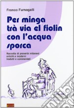 Per minga trà via el fiolin con l'acqua sporca. Raccolta di proverbi milanesi antichi e moderni tradotti e commentati libro