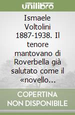 Ismaele Voltolini 1887-1938. Il tenore mantovano di Roverbella già salutato come il «novello Caruso». Ediz. illustrata libro