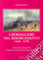 I bersaglieri nel Risorgimento 1848-1870. Da Goito a Porta Pia la prima stagione del corpo piumato libro