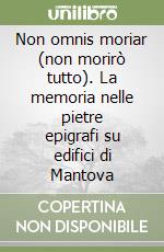 Non omnis moriar (non morirò tutto). La memoria nelle pietre epigrafi su edifici di Mantova libro