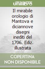 Il mirabile orologio di Mantova e diciannove disegni inediti del 1706. Ediz. illustrata libro