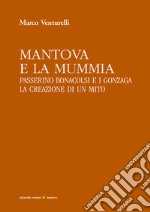 Mantova e la mummia. Passerino Bonacolsi e i Gonzaga. La creazione di un mito libro