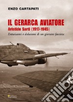 Il gerarca aviatore. Aristide Sarti (1917-1945). Entusiasmi e delusioni di un giovane fascista