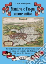 Mantova e l'acqua, amore antico. Storia per immagini del governo delle acque in città e nel contado, dal Medioevo alle soglie del Novecento libro