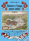 Mantova e l'acqua, amore antico. Storia per immagini del governo delle acque in città e nel contado, dal Medioevo alle soglie del Novecento libro di Parmigiani Carlo