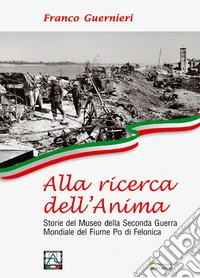 Alla ricerca dell'anima. Storie del Museo della Seconda Guerra Mondiale del fiume Po di Felonica libro