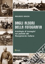 Dagli albori della fotografia. Antologia di immagini nel periodo del Risorgimento italiano libro