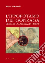 L'ippopotamo dei Gonzaga. Storia di una modella di Rubens libro