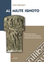 Al Milite Ignoto. Monumenti parchi e viali della Rimembranza nella provincia di Mantova