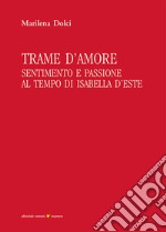 Trame d'amore. Sentimento e passione al tempo di Isabella d'Este