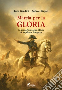 Marcia per la gloria. La prima Campagna d'Italia di Napoleone Bonaparte libro