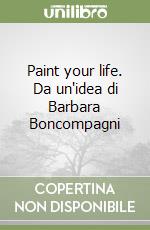 Paint your life. Da un'idea di Barbara Boncompagni libro
