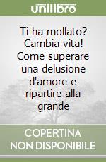 Ti ha mollato? Cambia vita! Come superare una delusione d'amore e ripartire alla grande libro