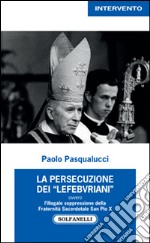 La presecuzione dei «lefebvriani» ovvero l'illegale soppressione della fraternità sacerdotale san Pio X libro