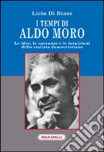 I tempi di Aldo Moro. Le idee, le speranze e le intuizioni dello statista democristiano libro