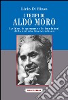I tempi di Aldo Moro. Le idee, le speranze e le intuizioni dello statista democristiano libro di Di Biase Licio