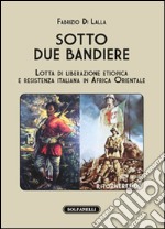 Sotto due bandiere. Lotta di liberazione etiopica e resistenza italiana in Africa Orientale libro