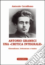 Antonio Gramsci. Una «critica integrale». Giornalismo, letteratura e teatro libro