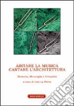 Abitare la musica. Cantare l'architettura. Memoria, meraviglia e virtualità libro