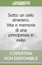 Sotto un cielo straniero. Vita e memorie di una principessa in esilio libro