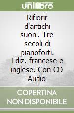 Rifiorir d'antichi suoni. Tre secoli di pianoforti. Ediz. francese e inglese. Con CD Audio