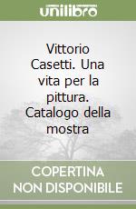 Vittorio Casetti. Una vita per la pittura. Catalogo della mostra libro