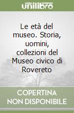 Le età del museo. Storia, uomini, collezioni del Museo civico di Rovereto libro