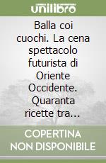 Balla coi cuochi. La cena spettacolo futurista di Oriente Occidente. Quaranta ricette tra tradizione e tradimento libro