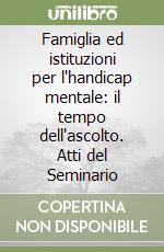Famiglia ed istituzioni per l'handicap mentale: il tempo dell'ascolto. Atti del Seminario libro