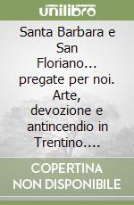 Santa Barbara e San Floriano... pregate per noi. Arte, devozione e antincendio in Trentino. Catalogo della mostra