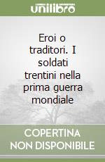 Eroi o traditori. I soldati trentini nella prima guerra mondiale libro