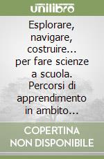 Esplorare, navigare, costruire... per fare scienze a scuola. Percorsi di apprendimento in ambito scientifico tecnologico. Per la Scuola media libro