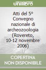 Atti del 5° Convegno nazionale di archeozoologia (Rovereto, 10-12 novembre 2006) libro