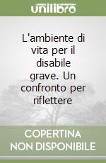 L'ambiente di vita per il disabile grave. Un confronto per riflettere libro