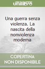 Una guerra senza violenza. La nascita della nonviolenza moderna libro