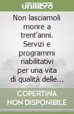 Non lasciamoli morire a trent'anni. Servizi e programmi riabilitativi per una vita di qualità delle persone adulte disabili libro