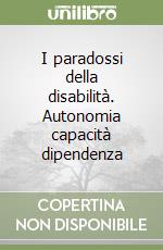 I paradossi della disabilità. Autonomia capacità dipendenza libro