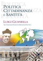 Politica cittadinanza e santità. Luigi Guanella tra teologia, filosofia, medicina, politica libro