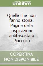 Quelle che non fanno storia. Pagine della cospirazione antifascista a Piacenza