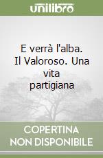 E verrà l'alba. Il Valoroso. Una vita partigiana libro