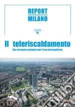 Report Milano. Ediz. italiana e inglese. Vol. 2: Il Teleriscandamento. Una strategia ecologica per l'area metropolitana libro