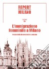 Report Milano. Ediz. italiana e inglese. Vol. 5: L' immigrazione femminile a Milano. Il caso delle donne ucraine e romene libro