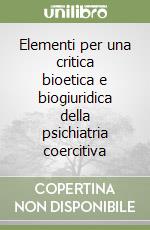 Elementi per una critica bioetica e biogiuridica della psichiatria coercitiva libro