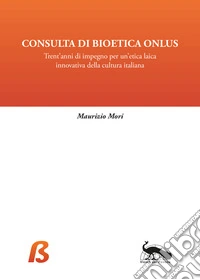 Consulta di Bioetica Onlus. Trent'anni di impegno per un'etica laica innovativa della cultura italiana libro