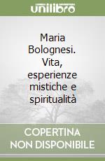 Maria Bolognesi. Vita, esperienze mistiche e spiritualità